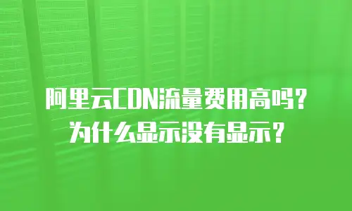 阿里云CDN流量费用高吗？为什么显示没有显示？