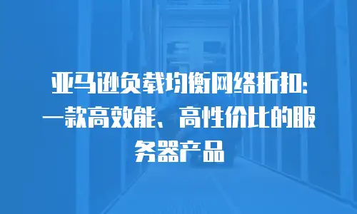 亚马逊负载均衡网络折扣：一款高效能、高性价比的服务器产品
