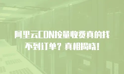阿里云CDN按量收费真的找不到订单？真相揭晓！