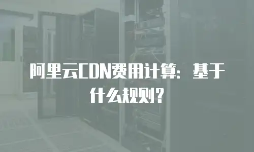 阿里云CDN费用计算：基于什么规则？
