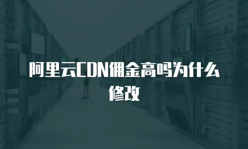 阿里云CDN佣金高吗为什么修改
