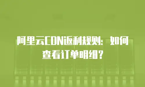 阿里云CDN返利规则：如何查看订单明细？