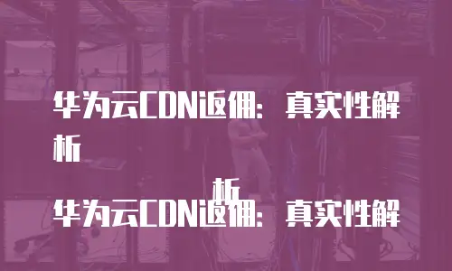 华为云CDN返佣：真实性解析

华为云CDN返佣：真实性解析