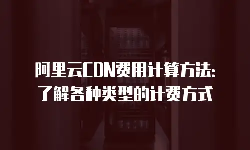 阿里云CDN费用计算方法：了解各种类型的计费方式