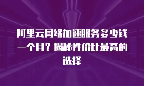 阿里云网络加速服务多少钱一个月？揭秘性价比最高的选择