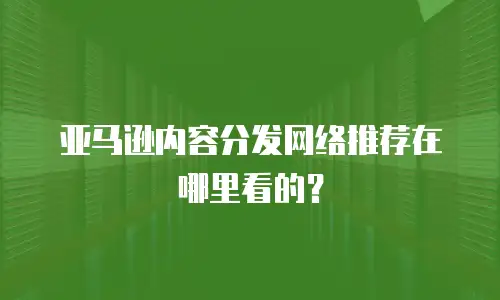 亚马逊内容分发网络推荐在哪里看的？