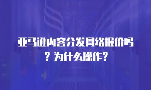 亚马逊内容分发网络报价吗？为什么操作？