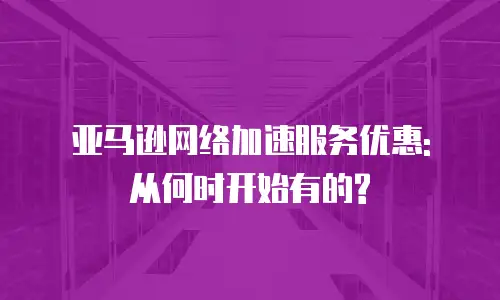 亚马逊网络加速服务优惠: 从何时开始有的?