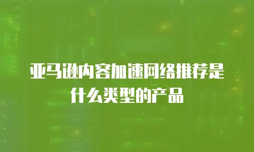 亚马逊内容加速网络推荐是什么类型的产品