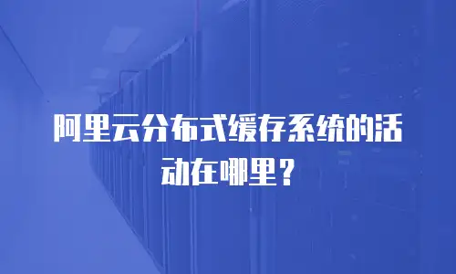 阿里云分布式缓存系统的活动在哪里？