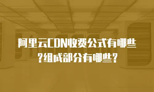 阿里云CDN收费公式有哪些?组成部分有哪些?