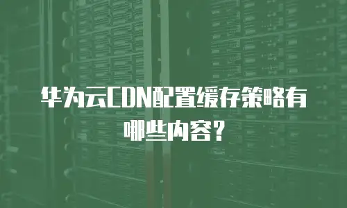 华为云CDN配置缓存策略有哪些内容？