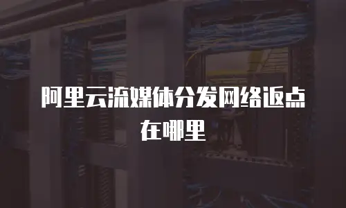 阿里云流媒体分发网络返点在哪里
