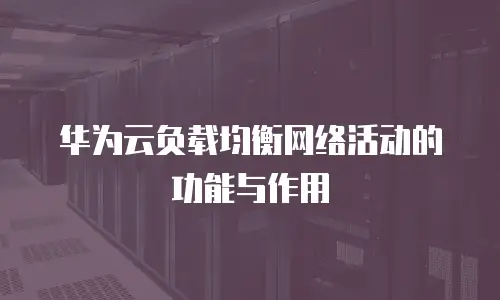华为云负载均衡网络活动的功能与作用