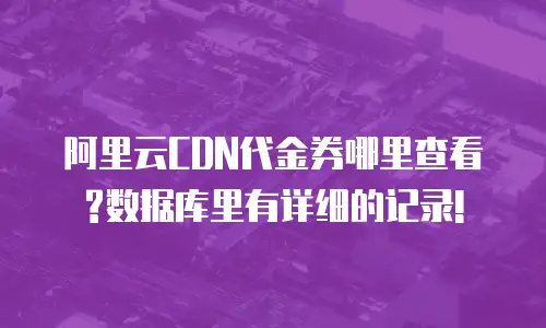 阿里云CDN代金券哪里查看?数据库里有详细的记录!