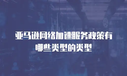 亚马逊网络加速服务政策有哪些类型的类型