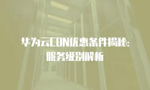 华为云CDN优惠条件揭秘：服务级别解析