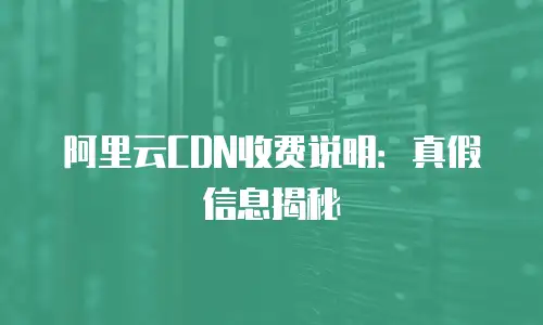 阿里云CDN收费说明：真假信息揭秘