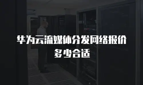 华为云流媒体分发网络报价多少合适