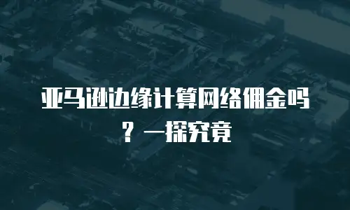 亚马逊边缘计算网络佣金吗？一探究竟