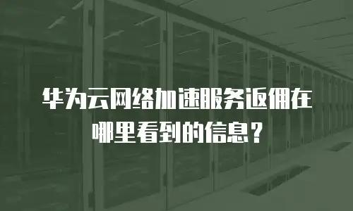 华为云网络加速服务返佣在哪里看到的信息？