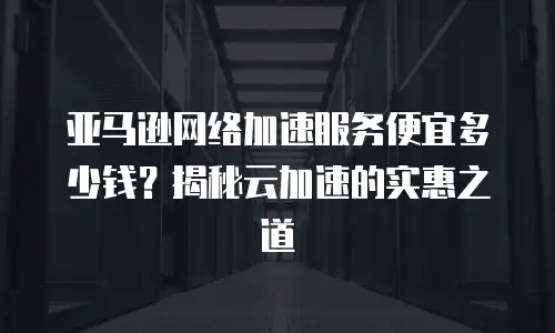亚马逊网络加速服务便宜多少钱？揭秘云加速的实惠之道