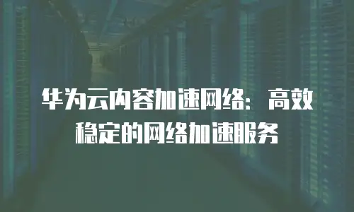 华为云内容加速网络：高效稳定的网络加速服务