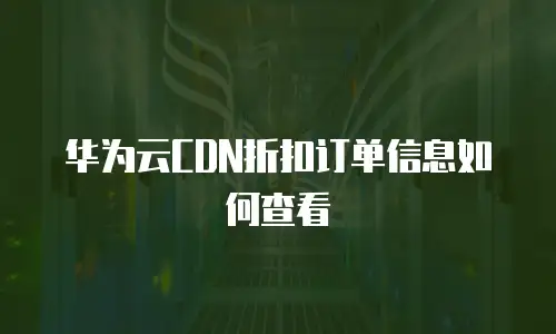华为云CDN折扣订单信息如何查看