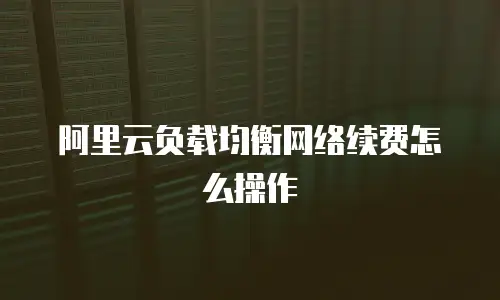 阿里云负载均衡网络续费怎么操作