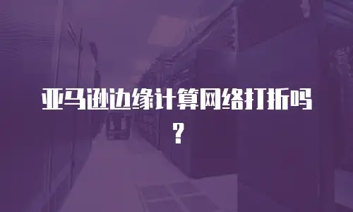 亚马逊边缘计算网络打折吗？