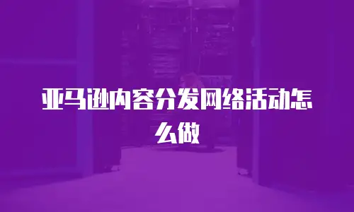 亚马逊内容分发网络活动怎么做