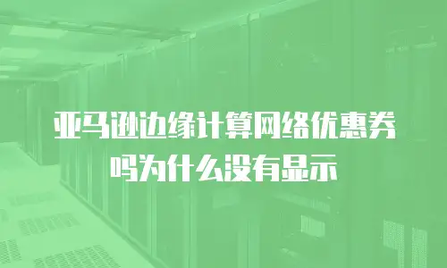亚马逊边缘计算网络优惠券吗为什么没有显示