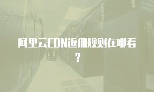 阿里云CDN返佣规则在哪看？