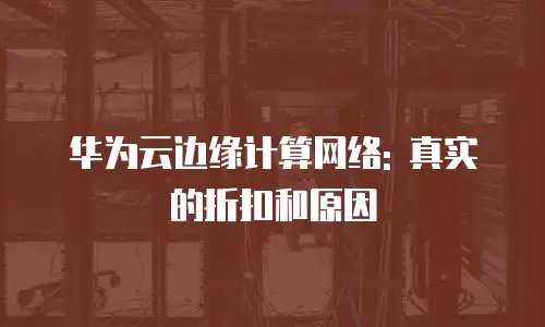 华为云边缘计算网络: 真实的折扣和原因