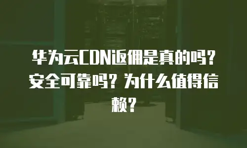 华为云CDN返佣是真的吗？安全可靠吗？为什么值得信赖？