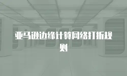 亚马逊边缘计算网络打折规则