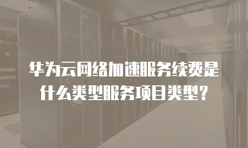 华为云网络加速服务续费是什么类型服务项目类型？