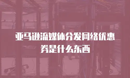 亚马逊流媒体分发网络优惠券是什么东西