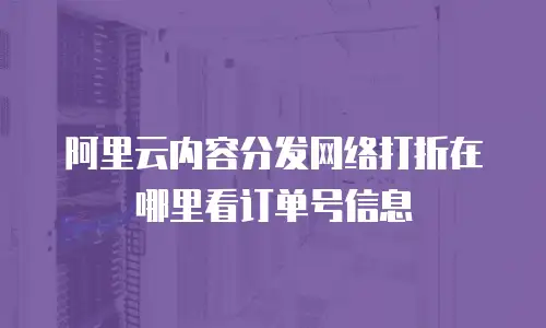阿里云内容分发网络打折在哪里看订单号信息