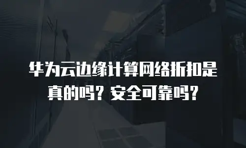 华为云边缘计算网络折扣是真的吗？安全可靠吗？
