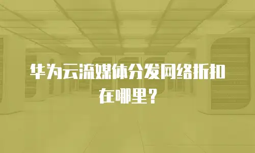 华为云流媒体分发网络折扣在哪里？