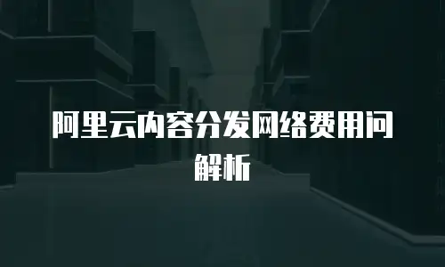 阿里云内容分发网络费用问解析