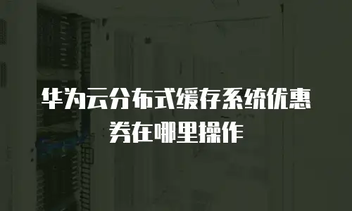 华为云分布式缓存系统优惠券在哪里操作