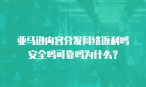 亚马逊内容分发网络返利吗安全吗可靠吗为什么？