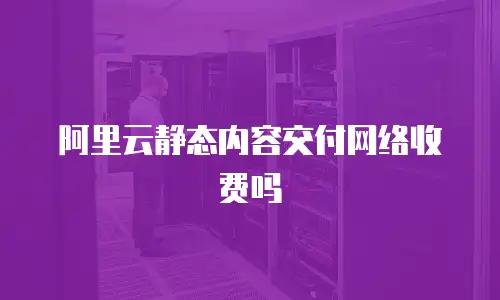 阿里云静态内容交付网络收费吗
