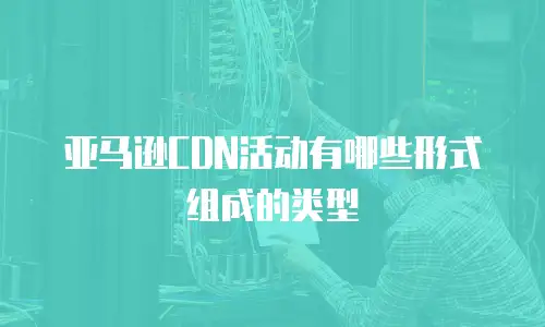 亚马逊CDN活动有哪些形式组成的类型
