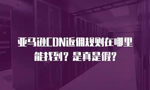 亚马逊CDN返佣规则在哪里能找到？是真是假？
