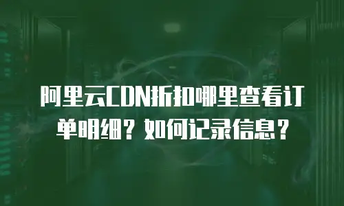 阿里云CDN折扣哪里查看订单明细？如何记录信息？