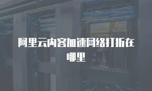 阿里云内容加速网络打折在哪里
