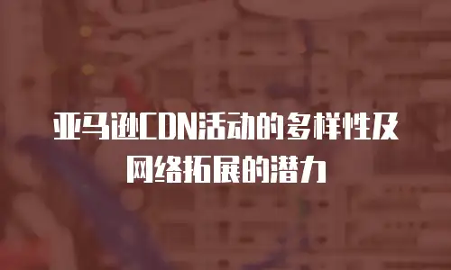 亚马逊CDN活动的多样性及网络拓展的潜力